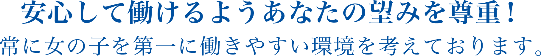 安心してお仕事をして頂く為にあなたの望みを尊重！常に女の子を第一に働きやすい環境を考えています。